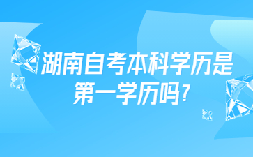 湖南自考本科學(xué)歷是第一學(xué)歷嗎？